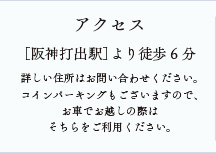 アクセス：［阪神打出駅］より徒歩6分／詳しい住所はお問い合わせください。コインパーキングもございますので、お車でお越しの際はそちらをご利用ください。